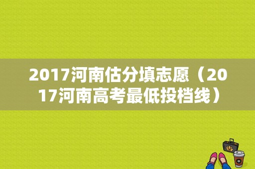 2017河南估分填志愿（2017河南高考最低投档线）