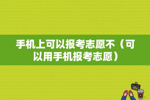 手机上可以报考志愿不（可以用手机报考志愿）