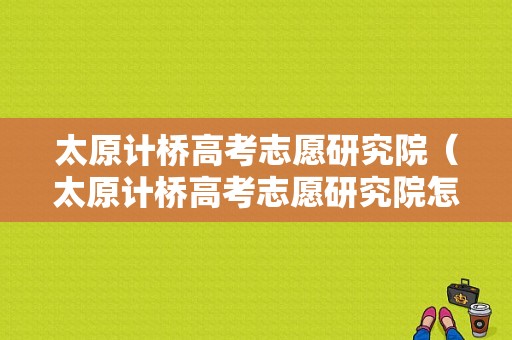 太原计桥高考志愿研究院（太原计桥高考志愿研究院怎么样）