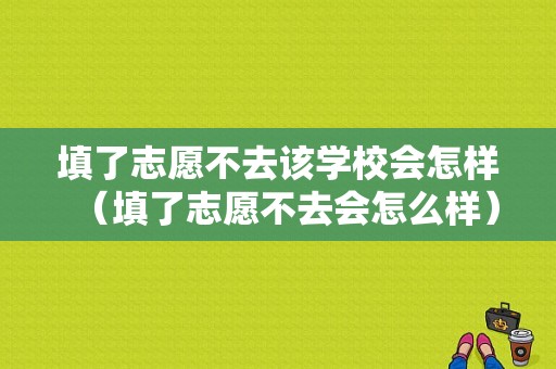 填了志愿不去该学校会怎样（填了志愿不去会怎么样）