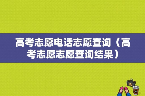 高考志愿电话志愿查询（高考志愿志愿查询结果）