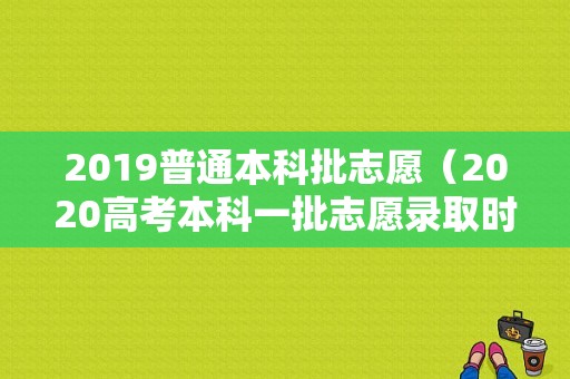 2019普通本科批志愿（2020高考本科一批志愿录取时间）