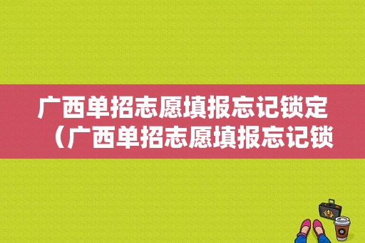 广西单招志愿填报忘记锁定（广西单招志愿填报忘记锁定了怎么办）