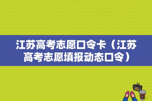 江苏高考志愿口令卡（江苏高考志愿填报动态口令）