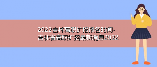 吉林省高职扩招报志愿时间（吉林省高职扩招什么时候报学校）