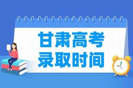 甘肃高考志愿何时录取（甘肃省高考录取时间及征集志愿时间）