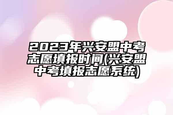 兴安盟中考有几个志愿（2021年兴安盟中考志愿填报时间）