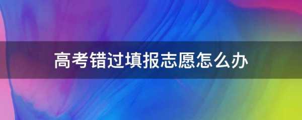 高考志愿错过时间（如果错过高考填志愿时间,能不能补报）