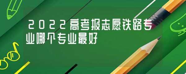 高考志愿填报铁路（高考铁路专业怎么样）